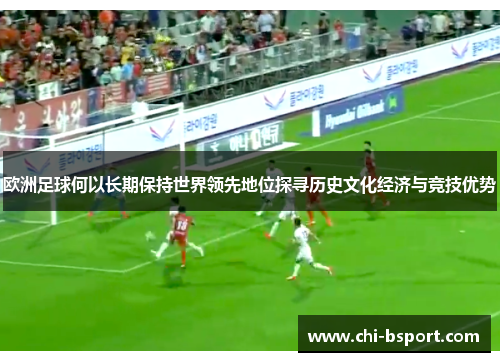 欧洲足球何以长期保持世界领先地位探寻历史文化经济与竞技优势