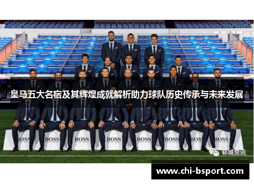 皇马五大名宿及其辉煌成就解析助力球队历史传承与未来发展