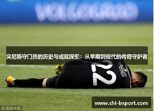 突尼斯守门员的历史与成就探索：从早期到现代的传奇守护者