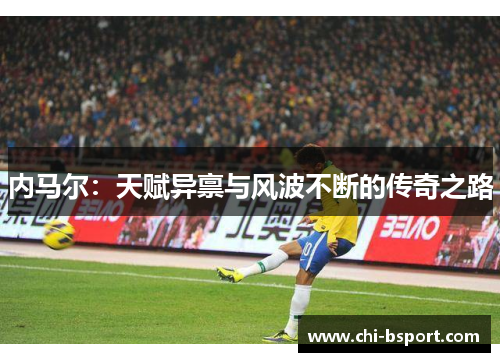 内马尔：天赋异禀与风波不断的传奇之路