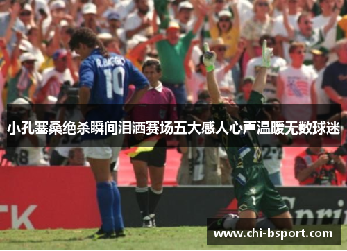 小孔塞桑绝杀瞬间泪洒赛场五大感人心声温暖无数球迷