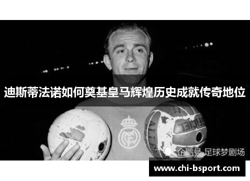 迪斯蒂法诺如何奠基皇马辉煌历史成就传奇地位