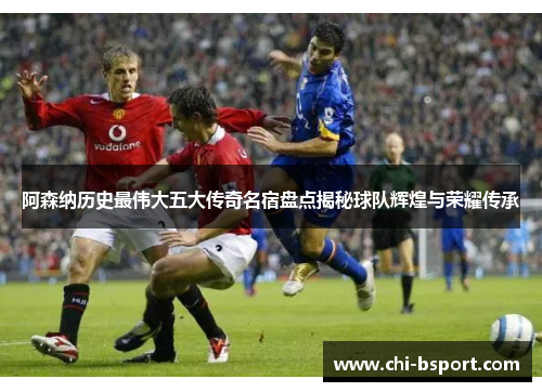 阿森纳历史最伟大五大传奇名宿盘点揭秘球队辉煌与荣耀传承