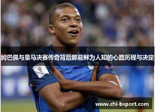 姆巴佩与皇马决赛传奇背后那些鲜为人知的心路历程与决定