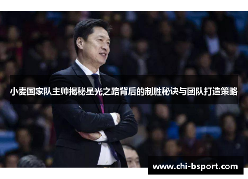 小麦国家队主帅揭秘星光之路背后的制胜秘诀与团队打造策略
