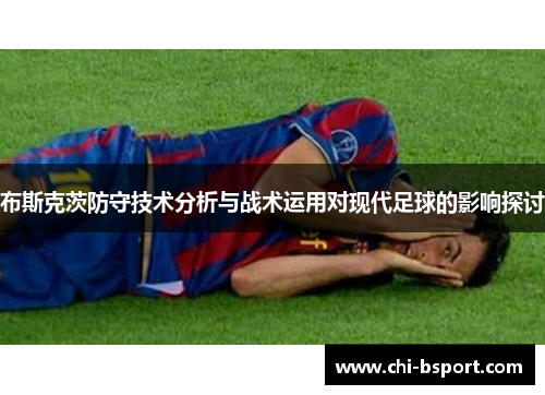 布斯克茨防守技术分析与战术运用对现代足球的影响探讨 布斯克茨防守技术分析与战术运用对现代足球的影响探讨