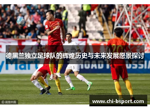 德黑兰独立足球队的辉煌历史与未来发展愿景探讨 德黑兰独立足球队的辉煌历史与未来发展愿景探讨