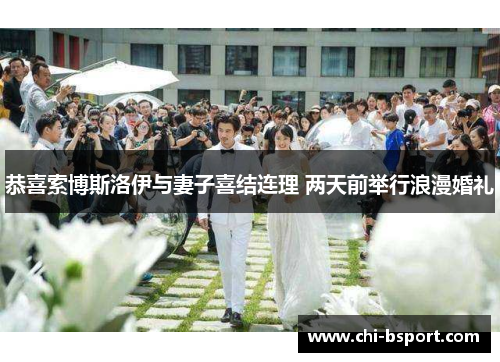 恭喜索博斯洛伊与妻子喜结连理 两天前举行浪漫婚礼 恭喜索博斯洛伊与妻子喜结连理 两天前举行浪漫婚礼