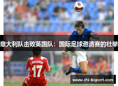 意大利队击败英国队:国际足球邀请赛的壮举 意大利队击败英国队:国际足球邀请赛的壮举
