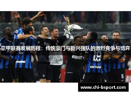 意甲联赛发展历程:传统豪门与新兴强队的激烈竞争与博弈 意甲联赛发展历程:传统豪门与新兴强队的激烈竞争与博弈