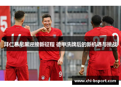 拜仁慕尼黑迎接新征程 德甲洗牌后的新机遇与挑战 拜仁慕尼黑迎接新征程 德甲洗牌后的新机遇与挑战