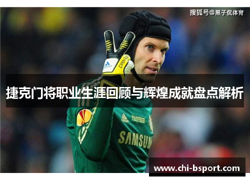 捷克门将职业生涯回顾与辉煌成就盘点解析 捷克门将职业生涯回顾与辉煌成就盘点解析