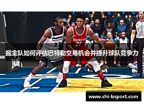 掘金队如何评估巴特勒交易机会并提升球队竞争力 掘金队如何评估巴特勒交易机会并提升球队竞争力