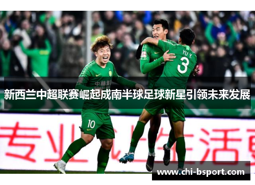 新西兰中超联赛崛起成南半球足球新星引领未来发展 新西兰中超联赛崛起成南半球足球新星引领未来发展
