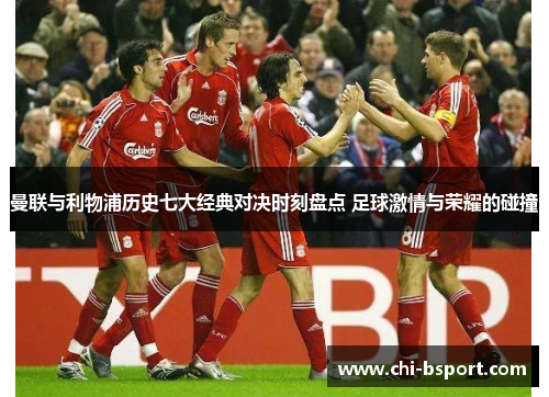 曼联与利物浦历史七大经典对决时刻盘点 足球激情与荣耀的碰撞 曼联与利物浦历史七大经典对决时刻盘点 足球激情与荣耀的碰撞