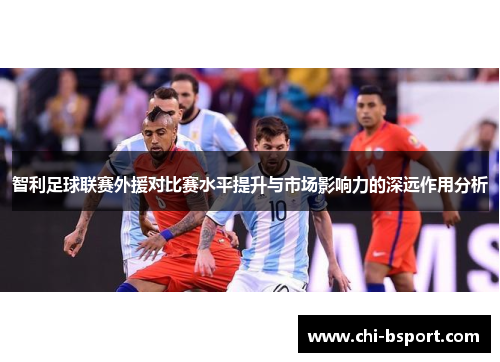 智利足球联赛外援对比赛水平提升与市场影响力的深远作用分析 智利足球联赛外援对比赛水平提升与市场影响力的深远作用分析