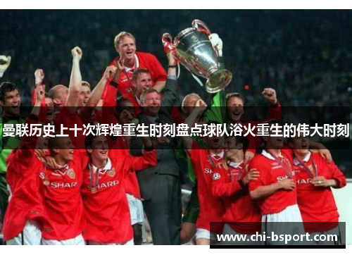 曼联历史上十次辉煌重生时刻盘点球队浴火重生的伟大时刻 曼联历史上十次辉煌重生时刻盘点球队浴火重生的伟大时刻