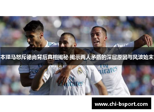 本泽马怒斥德尚背后真相揭秘 揭示两人矛盾的深层原因与风波始末 本泽马怒斥德尚背后真相揭秘 揭示两人矛盾的深层原因与风波始末