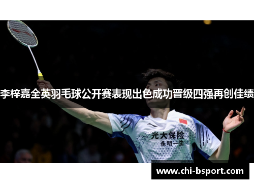 李梓嘉全英羽毛球公开赛表现出色成功晋级四强再创佳绩 李梓嘉全英羽毛球公开赛表现出色成功晋级四强再创佳绩