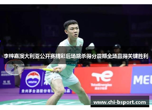 李梓嘉澳大利亚公开赛精彩后场跳杀得分震撼全场赢得关键胜利