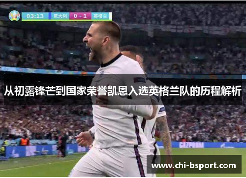 从初露锋芒到国家荣誉凯恩入选英格兰队的历程解析 从初露锋芒到国家荣誉凯恩入选英格兰队的历程解析