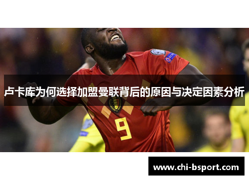 卢卡库为何选择加盟曼联背后的原因与决定因素分析