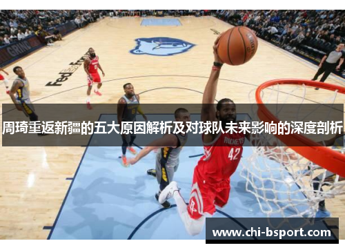 周琦重返新疆的五大原因解析及对球队未来影响的深度剖析 周琦重返新疆的五大原因解析及对球队未来影响的深度剖析