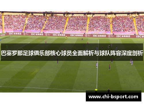 巴塞罗那足球俱乐部核心球员全面解析与球队阵容深度剖析