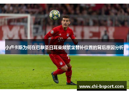 小卢卡斯为何在巴黎圣日耳曼频繁坐替补位置的背后原因分析