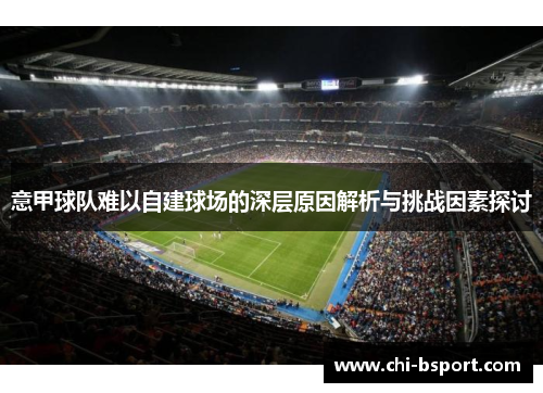 意甲球队难以自建球场的深层原因解析与挑战因素探讨 意甲球队难以自建球场的深层原因解析与挑战因素探讨