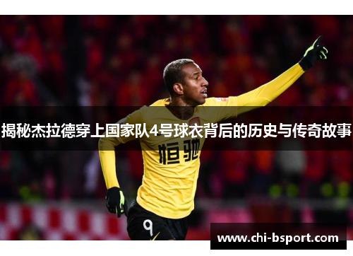 揭秘杰拉德穿上国家队4号球衣背后的历史与传奇故事 揭秘杰拉德穿上国家队4号球衣背后的历史与传奇故事