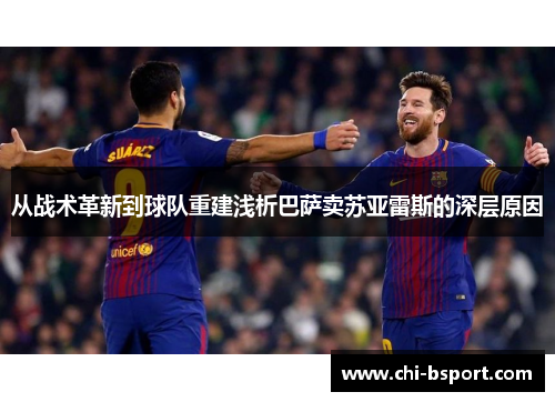 从战术革新到球队重建浅析巴萨卖苏亚雷斯的深层原因 从战术革新到球队重建浅析巴萨卖苏亚雷斯的深层原因