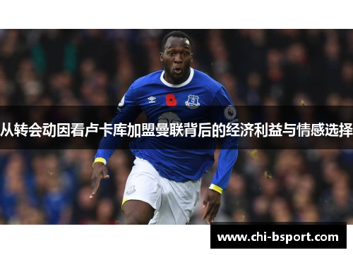 从转会动因看卢卡库加盟曼联背后的经济利益与情感选择