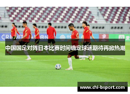 中国国足对阵日本比赛时间确定球迷期待再掀热潮 中国国足对阵日本比赛时间确定球迷期待再掀热潮