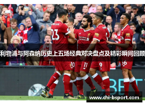 利物浦与阿森纳历史上五场经典对决盘点及精彩瞬间回顾 利物浦与阿森纳历史上五场经典对决盘点及精彩瞬间回顾