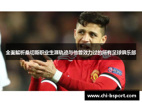 全面解析桑切斯职业生涯轨迹与他曾效力过的所有足球俱乐部 全面解析桑切斯职业生涯轨迹与他曾效力过的所有足球俱乐部