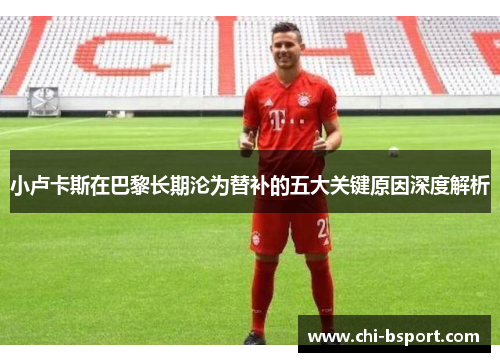 小卢卡斯在巴黎长期沦为替补的五大关键原因深度解析