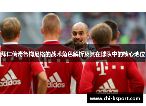 拜仁传奇鲁梅尼格的战术角色解析及其在球队中的核心地位 拜仁传奇鲁梅尼格的战术角色解析及其在球队中的核心地位