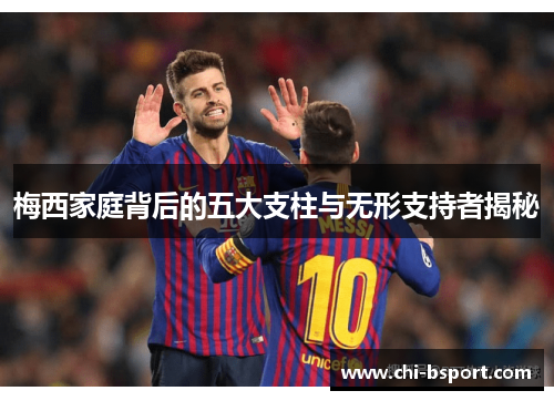 梅西家庭背后的五大支柱与无形支持者揭秘 梅西家庭背后的五大支柱与无形支持者揭秘