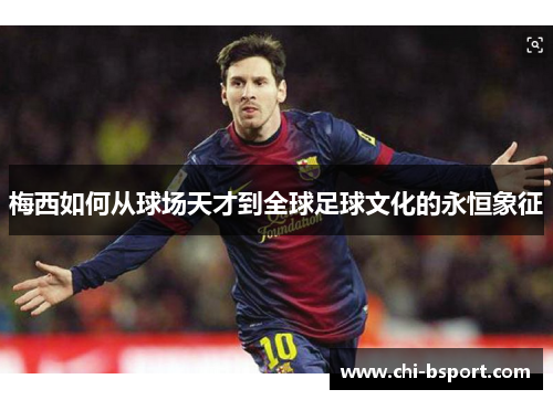 梅西如何从球场天才到全球足球文化的永恒象征 梅西如何从球场天才到全球足球文化的永恒象征