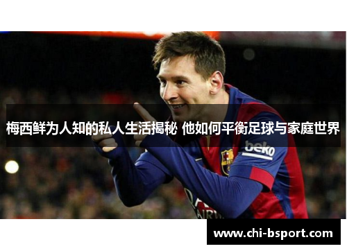 梅西鲜为人知的私人生活揭秘 他如何平衡足球与家庭世界 梅西鲜为人知的私人生活揭秘 他如何平衡足球与家庭世界