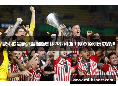 欧协联最新冠军揭晓奥林匹亚科斯再度登顶创历史辉煌 欧协联最新冠军揭晓奥林匹亚科斯再度登顶创历史辉煌