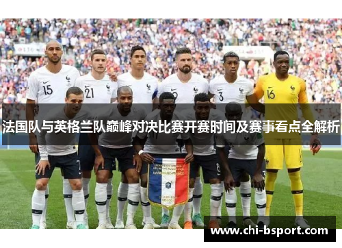 法国队与英格兰队巅峰对决比赛开赛时间及赛事看点全解析 法国队与英格兰队巅峰对决比赛开赛时间及赛事看点全解析