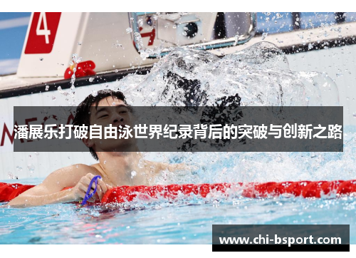 潘展乐打破自由泳世界纪录背后的突破与创新之路