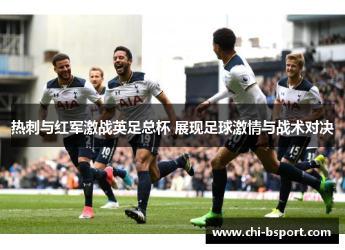 热刺与红军激战英足总杯 展现足球激情与战术对决 热刺与红军激战英足总杯 展现足球激情与战术对决