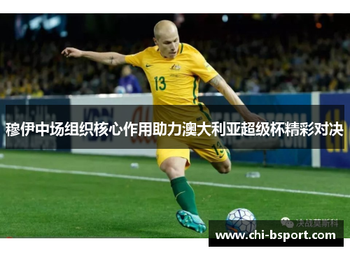 穆伊中场组织核心作用助力澳大利亚超级杯精彩对决