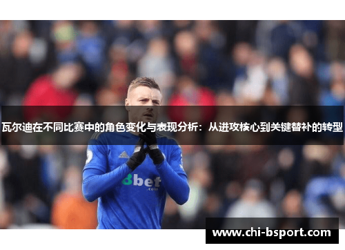 瓦尔迪在不同比赛中的角色变化与表现分析：从进攻核心到关键替补的转型