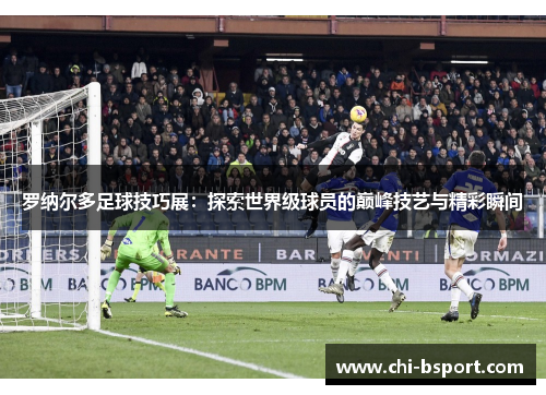 罗纳尔多足球技巧展：探索世界级球员的巅峰技艺与精彩瞬间