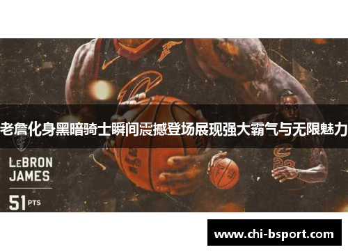 老詹化身黑暗骑士瞬间震撼登场展现强大霸气与无限魅力