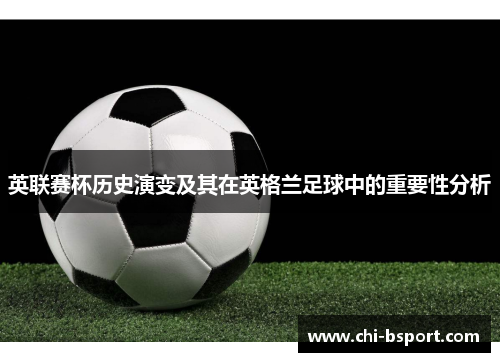 英联赛杯历史演变及其在英格兰足球中的重要性分析